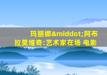 玛丽娜·阿布拉莫维奇:艺术家在场 电影